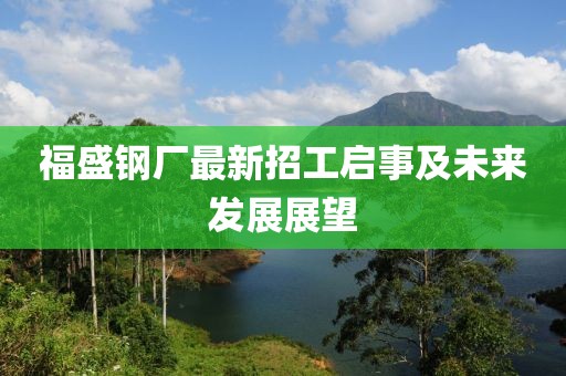 福盛鋼廠最新招工啟事及未來(lái)發(fā)展展望