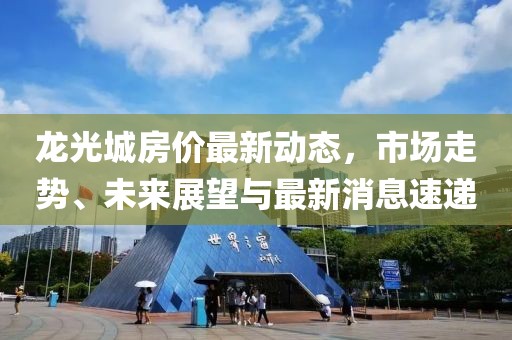 龍光城房?jī)r(jià)最新動(dòng)態(tài)，市場(chǎng)走勢(shì)、未來(lái)展望與最新消息速遞