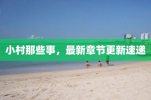 小村那些事，最新章節(jié)更新速遞