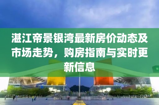 湛江帝景銀灣最新房?jī)r(jià)動(dòng)態(tài)及市場(chǎng)走勢(shì)，購(gòu)房指南與實(shí)時(shí)更新信息