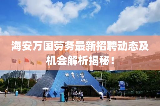 海安萬國勞務(wù)最新招聘動態(tài)及機會解析揭秘！