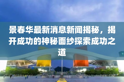 景春華最新消息新聞揭秘，揭開成功的神秘面紗探索成功之道
