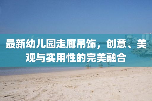 最新幼兒園走廊吊飾，創(chuàng)意、美觀與實(shí)用性的完美融合