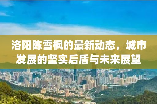 洛陽(yáng)陳雪楓的最新動(dòng)態(tài)，城市發(fā)展的堅(jiān)實(shí)后盾與未來(lái)展望