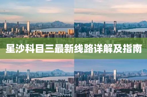 星沙科目三最新線(xiàn)路詳解及指南