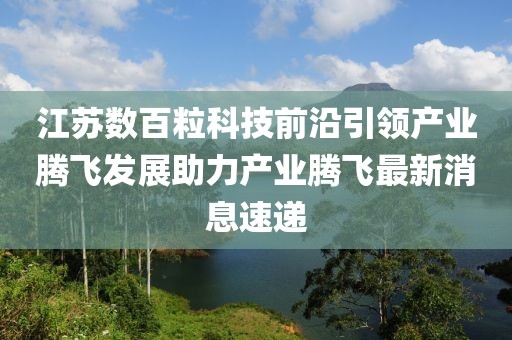 江蘇數(shù)百?？萍记把匾I(lǐng)產(chǎn)業(yè)騰飛發(fā)展助力產(chǎn)業(yè)騰飛最新消息速遞