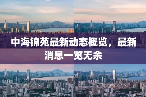 中海錦苑最新動態(tài)概覽，最新消息一覽無余