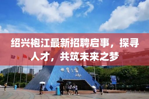 紹興袍江最新招聘啟事，探尋人才，共筑未來之夢(mèng)
