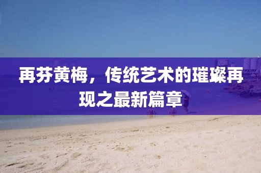 再芬黃梅，傳統(tǒng)藝術(shù)的璀璨再現(xiàn)之最新篇章