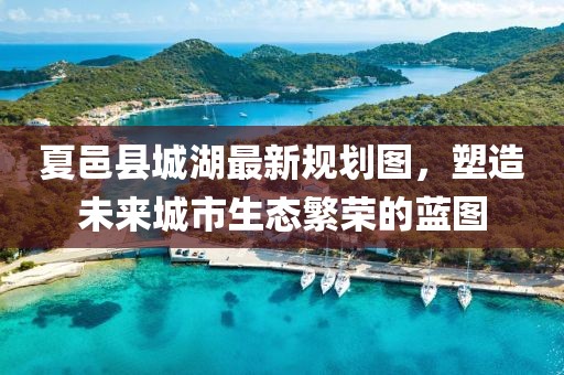 夏邑縣城湖最新規(guī)劃圖，塑造未來城市生態(tài)繁榮的藍(lán)圖