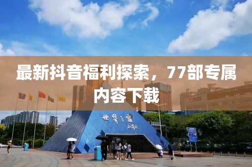 最新抖音福利探索，77部專(zhuān)屬內(nèi)容下載