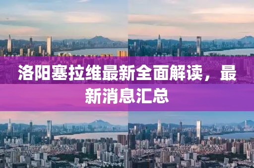 洛陽塞拉維最新全面解讀，最新消息匯總