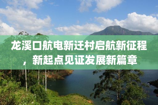 龍溪口航電新遷村啟航新征程，新起點見證發(fā)展新篇章