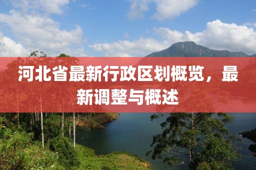 河北省最新行政區(qū)劃概覽，最新調整與概述