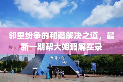 鄰里紛爭的和諧解決之道，最新一期幫大姐調解實錄