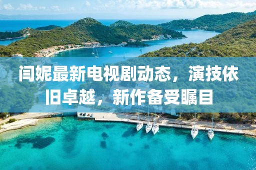 閆妮最新電視劇動態(tài)，演技依舊卓越，新作備受矚目