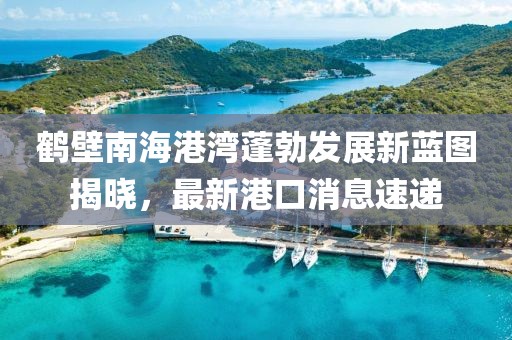 鶴壁南海港灣蓬勃發(fā)展新藍(lán)圖揭曉，最新港口消息速遞