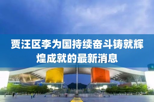 賈汪區(qū)李為國持續(xù)奮斗鑄就輝煌成就的最新消息