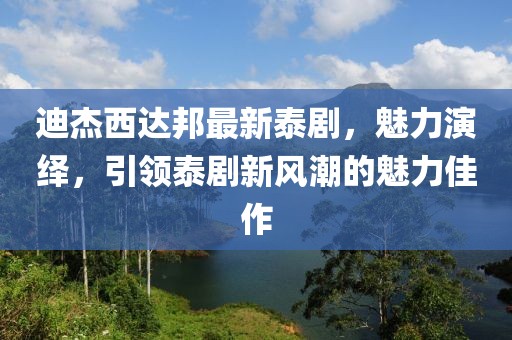 迪杰西達邦最新泰劇，魅力演繹，引領泰劇新風潮的魅力佳作