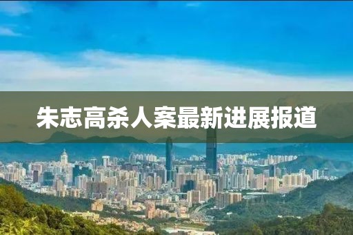 朱志高殺人案最新進展報道