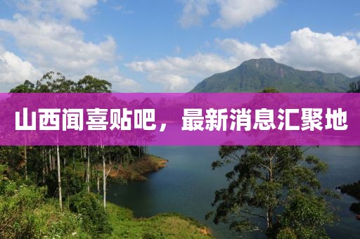 山西聞喜貼吧，最新消息匯聚地