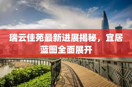 瑞云佳苑最新進展揭秘，宜居藍圖全面展開