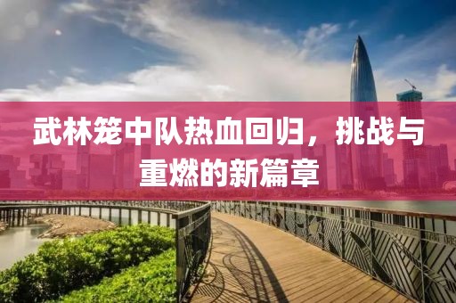 武林籠中隊熱血回歸，挑戰(zhàn)與重燃的新篇章