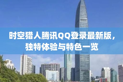 時(shí)空獵人騰訊QQ登錄最新版，獨(dú)特體驗(yàn)與特色一覽