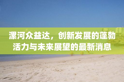 漯河眾益達(dá)，創(chuàng)新發(fā)展的蓬勃活力與未來(lái)展望的最新消息