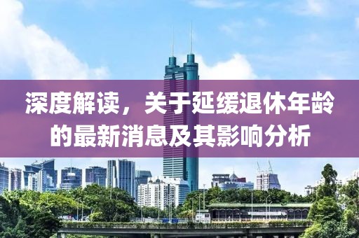 深度解讀，關(guān)于延緩?fù)诵菽挲g的最新消息及其影響分析