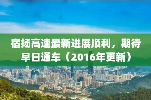 宿揚(yáng)高速最新進(jìn)展順利，期待早日通車（2016年更新）