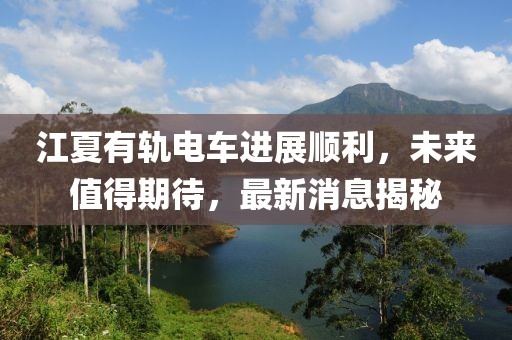 江夏有軌電車(chē)進(jìn)展順利，未來(lái)值得期待，最新消息揭秘