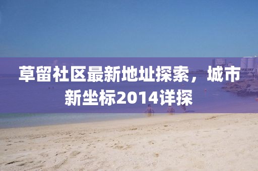 草留社區(qū)最新地址探索，城市新坐標(biāo)2014詳探