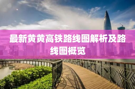 最新黃黃高鐵路線(xiàn)圖解析及路線(xiàn)圖概覽