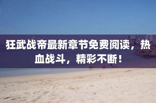 狂武戰(zhàn)帝最新章節(jié)免費閱讀，熱血戰(zhàn)斗，精彩不斷！