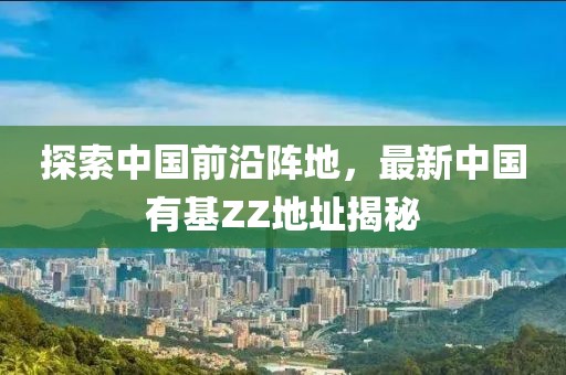 探索中國(guó)前沿陣地，最新中國(guó)有基ZZ地址揭秘