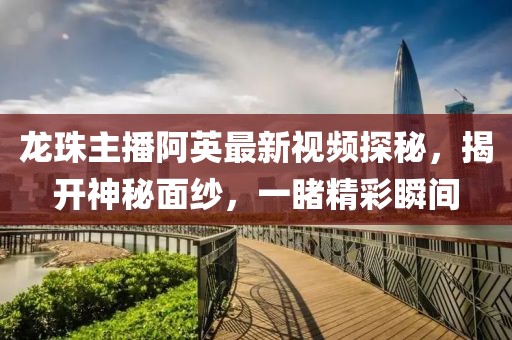 龍珠主播阿英最新視頻探秘，揭開神秘面紗，一睹精彩瞬間