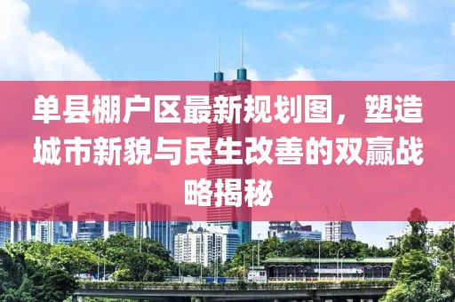 單縣棚戶區(qū)最新規(guī)劃圖，塑造城市新貌與民生改善的雙贏戰(zhàn)略揭秘