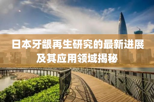 日本牙齦再生研究的最新進展及其應(yīng)用領(lǐng)域揭秘