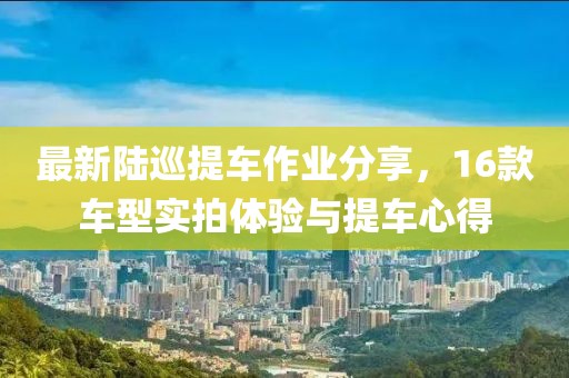 最新陸巡提車作業(yè)分享，16款車型實拍體驗與提車心得