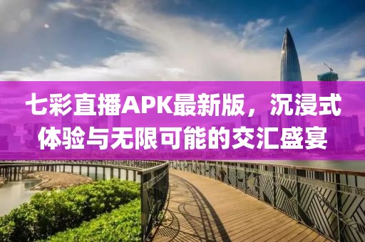 七彩直播APK最新版，沉浸式體驗與無限可能的交匯盛宴