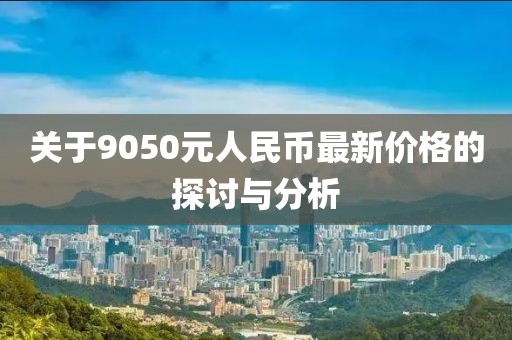 關(guān)于9050元人民幣最新價(jià)格的探討與分析