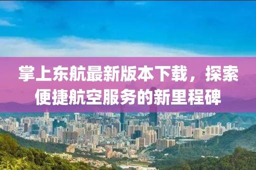 掌上東航最新版本下載，探索便捷航空服務的新里程碑