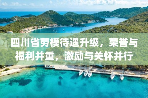 四川省勞模待遇升級，榮譽(yù)與福利并重，激勵與關(guān)懷并行
