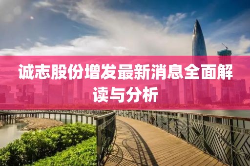 誠(chéng)志股份增發(fā)最新消息全面解讀與分析