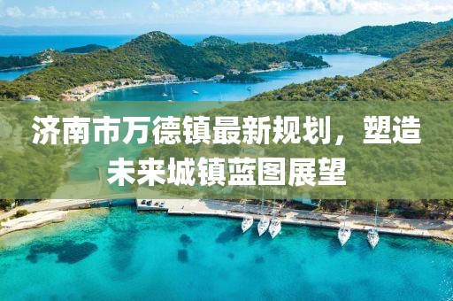 濟南市萬德鎮(zhèn)最新規(guī)劃，塑造未來城鎮(zhèn)藍圖展望