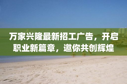 萬家興隆最新招工廣告，開啟職業(yè)新篇章，邀你共創(chuàng)輝煌