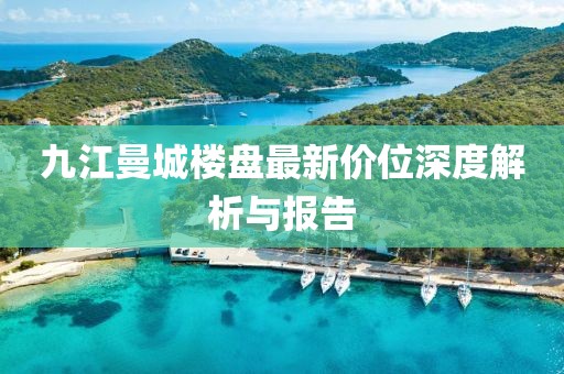 九江曼城樓盤最新價位深度解析與報告