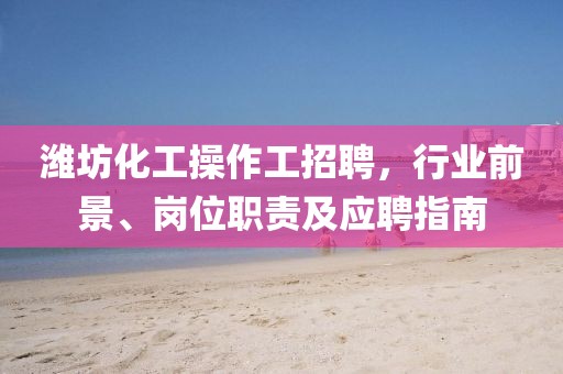 濰坊化工操作工招聘，行業(yè)前景、崗位職責(zé)及應(yīng)聘指南