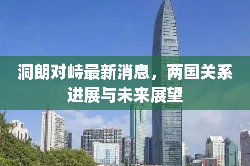 洞朗對(duì)峙最新消息，兩國(guó)關(guān)系進(jìn)展與未來展望
